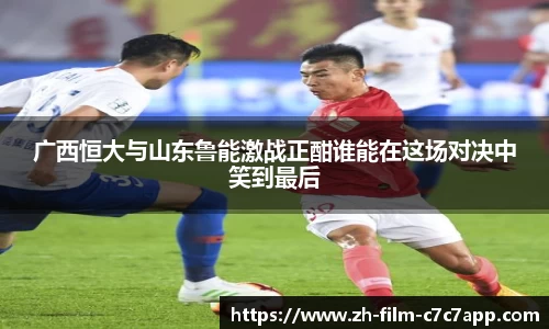 广西恒大与山东鲁能激战正酣谁能在这场对决中笑到最后