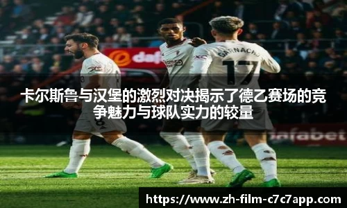 卡尔斯鲁与汉堡的激烈对决揭示了德乙赛场的竞争魅力与球队实力的较量