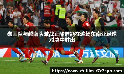 泰国队与越南队激战正酣谁能在这场东南亚足球对决中胜出
