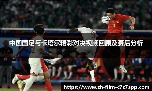 中国国足与卡塔尔精彩对决视频回顾及赛后分析