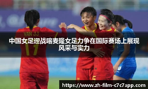 中国女足迎战喀麦隆女足力争在国际赛场上展现风采与实力