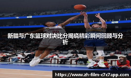 新疆与广东篮球对决比分揭晓精彩瞬间回顾与分析