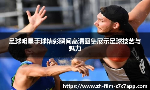 足球明星手球精彩瞬间高清图集展示足球技艺与魅力