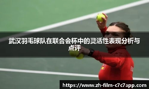 武汉羽毛球队在联合会杯中的灵活性表现分析与点评