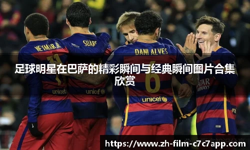 足球明星在巴萨的精彩瞬间与经典瞬间图片合集欣赏