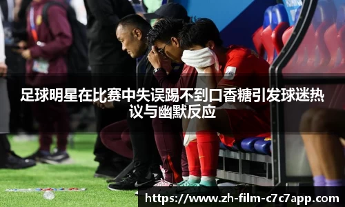 足球明星在比赛中失误踢不到口香糖引发球迷热议与幽默反应